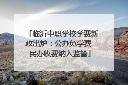 临沂中职学校学费新政出炉：公办免学费 民办收费纳入监管