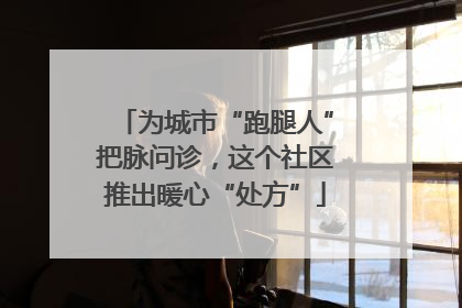 为城市“跑腿人”把脉问诊，这个社区推出暖心“处方”