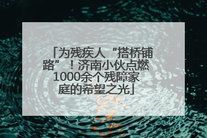 为残疾人“搭桥铺路”！济南小伙点燃1000余个残障家庭的希望之光