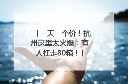一天一个价！杭州这里太火爆：有人扛走80箱！