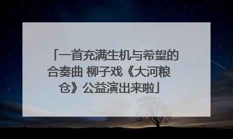 一首充满生机与希望的合奏曲 柳子戏《大河粮仓》公益演出来啦