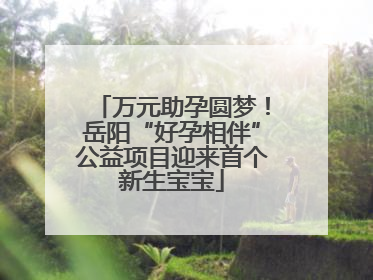 万元助孕圆梦！岳阳“好孕相伴”公益项目迎来首个新生宝宝