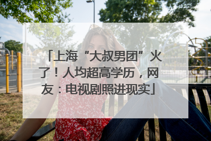 上海“大叔男团”火了！人均超高学历，网友：电视剧照进现实