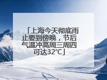 上海今天彻底雨止要到傍晚，节后气温冲高周三周四可达32℃