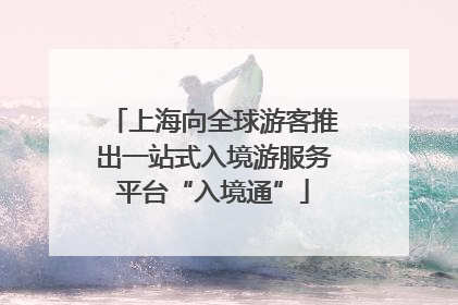 上海向全球游客推出一站式入境游服务平台“入境通”