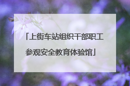 上街车站组织干部职工参观安全教育体验馆