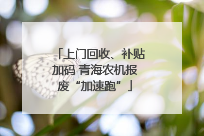 上门回收、补贴加码 青海农机报废“加速跑”