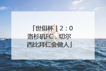 世俱杯｜2：0洛杉矶FC，切尔西比拜仁会做人