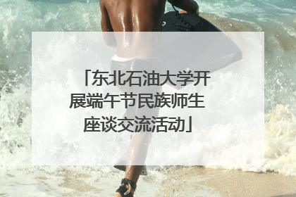 东北石油大学开展端午节民族师生座谈交流活动