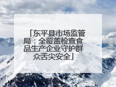 东平县市场监管局：全覆盖检查食品生产企业守护群众舌尖安全