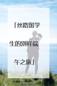 丝路留学生的别样端午之旅