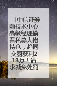 中信证券前技术中心高级经理偷看私募大佬持仓，趋同交易获利213万！请求减免处罚无效，被罚没426万