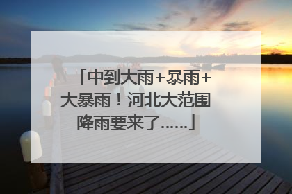 中到大雨+暴雨+大暴雨！河北大范围降雨要来了……