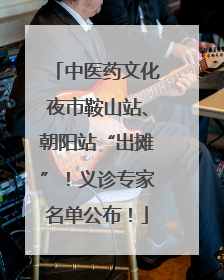 中医药文化夜市鞍山站、朝阳站“出摊”！义诊专家名单公布！