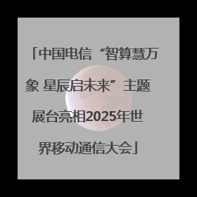中国电信“智算慧万象 星辰启未来”主题展台亮相2025年世界移动通信大会