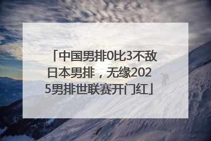 中国男排0比3不敌日本男排，无缘2025男排世联赛开门红