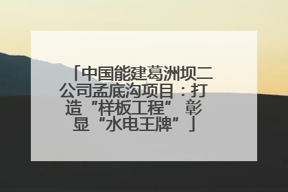 中国能建葛洲坝二公司孟底沟项目：打造“样板工程” 彰显“水电王牌”