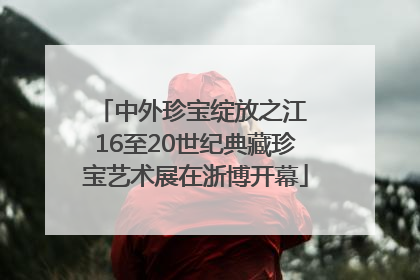 中外珍宝绽放之江 16至20世纪典藏珍宝艺术展在浙博开幕