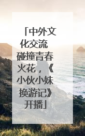 中外文化交流 碰撞青春火花，《小伙小妹换游记》开播