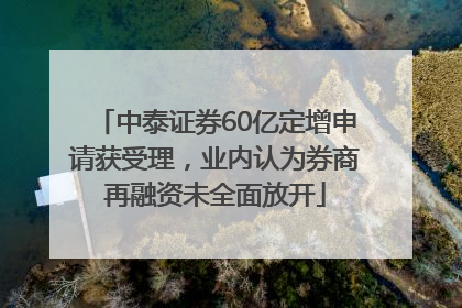 中泰证券60亿定增申请获受理，业内认为券商再融资未全面放开