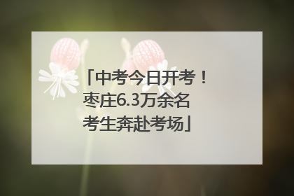 中考今日开考！枣庄6.3万余名考生奔赴考场
