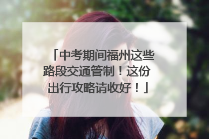 中考期间福州这些路段交通管制！这份出行攻略请收好！