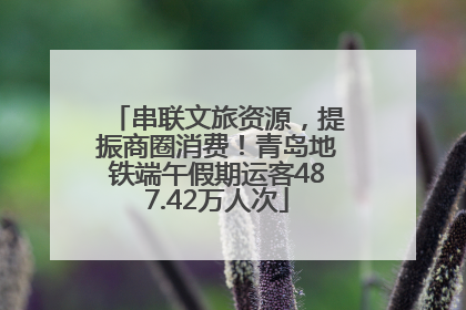 串联文旅资源，提振商圈消费！青岛地铁端午假期运客487.42万人次