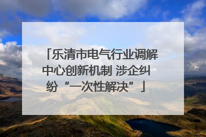 乐清市电气行业调解中心创新机制 涉企纠纷“一次性解决”