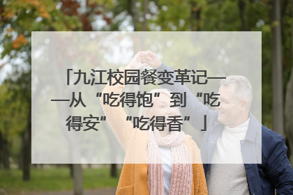 九江校园餐变革记——从“吃得饱”到“吃得安”“吃得香”