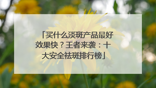 买什么淡斑产品最好效果快？王者来袭：十大安全祛斑排行榜
