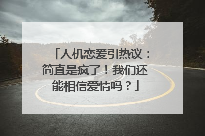 人机恋爱引热议：简直是疯了！我们还能相信爱情吗？