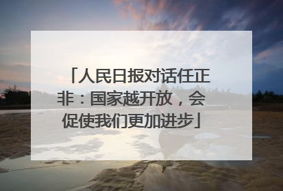 人民日报对话任正非：国家越开放，会促使我们更加进步