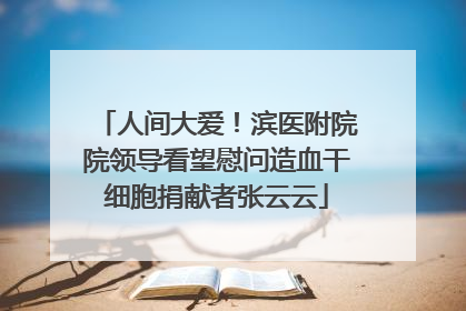 人间大爱！滨医附院院领导看望慰问造血干细胞捐献者张云云