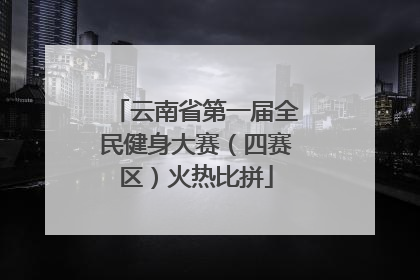 云南省第一届全民健身大赛（四赛区）火热比拼