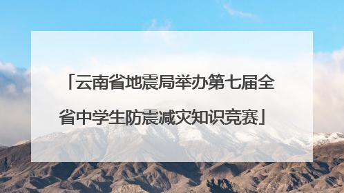 云南省地震局举办第七届全省中学生防震减灾知识竞赛
