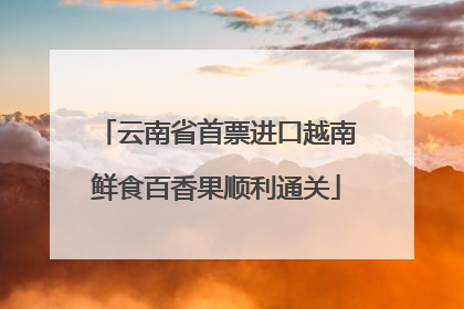 云南省首票进口越南鲜食百香果顺利通关