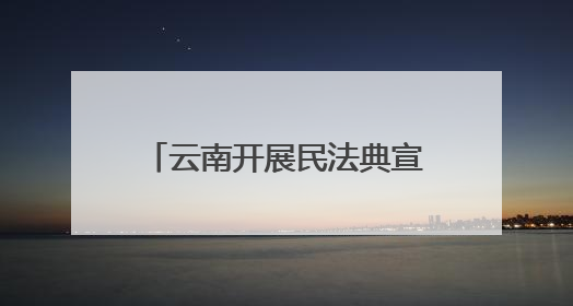云南开展民法典宣传赋能边疆高质量发展 法治种子在云岭大地生根发芽