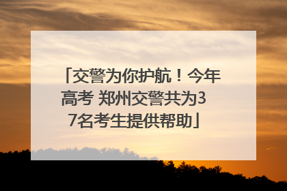 交警为你护航！今年高考 郑州交警共为37名考生提供帮助