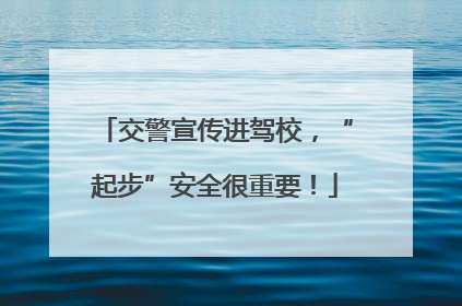 交警宣传进驾校，“起步”安全很重要！