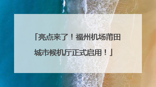 亮点来了！福州机场莆田城市候机厅正式启用！