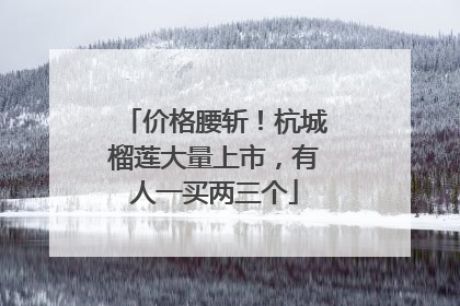 价格腰斩！杭城榴莲大量上市，有人一买两三个