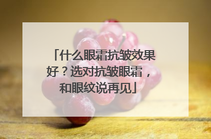 什么眼霜抗皱效果好？选对抗皱眼霜，和眼纹说再见