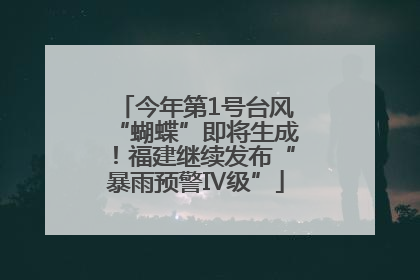 今年第1号台风“蝴蝶”即将生成！福建继续发布“暴雨预警Ⅳ级”