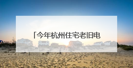 今年杭州住宅老旧电梯更新工作启动，7000台电梯将换新