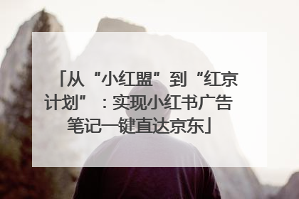 从“小红盟”到“红京计划”：实现小红书广告笔记一键直达京东