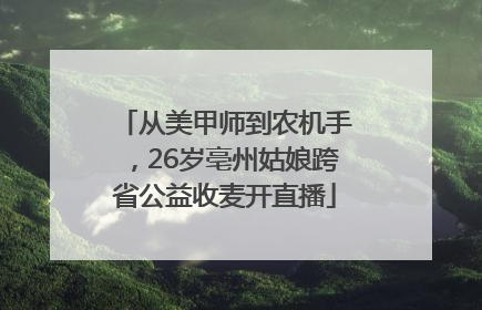 从美甲师到农机手，26岁亳州姑娘跨省公益收麦开直播