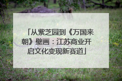 从紫芝园到《万国来朝》壁画：江苏商业开启文化变现新赛道