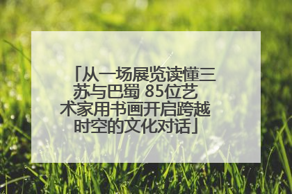 从一场展览读懂三苏与巴蜀 85位艺术家用书画开启跨越时空的文化对话