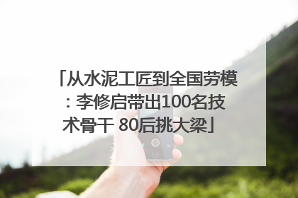从水泥工匠到全国劳模：李修启带出100名技术骨干 80后挑大梁