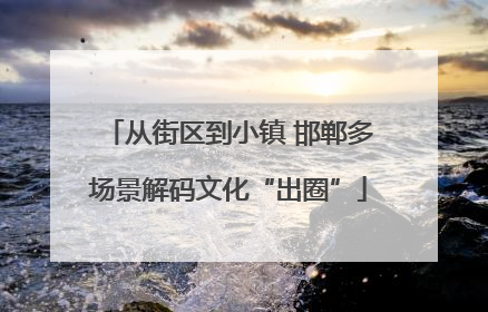 从街区到小镇 邯郸多场景解码文化“出圈”